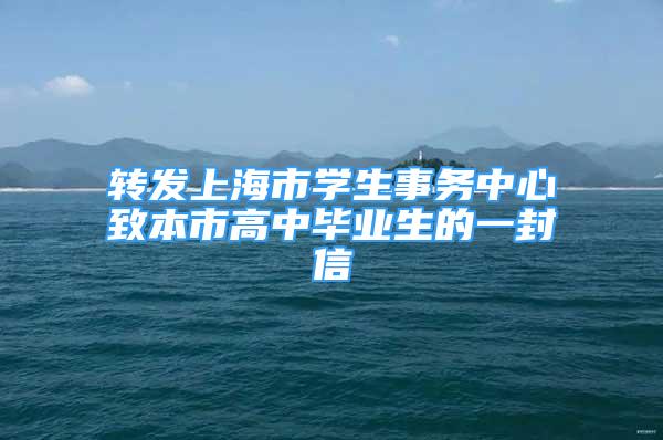 轉(zhuǎn)發(fā)上海市學(xué)生事務(wù)中心致本市高中畢業(yè)生的一封信