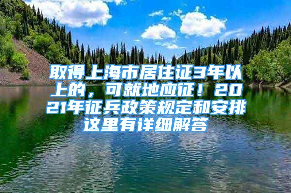 取得上海市居住證3年以上的，可就地應(yīng)征！2021年征兵政策規(guī)定和安排這里有詳細(xì)解答