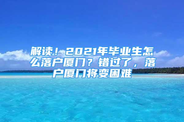 解讀！2021年畢業(yè)生怎么落戶廈門？錯過了，落戶廈門將變困難