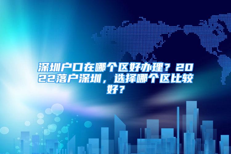 深圳戶口在哪個(gè)區(qū)好辦理？2022落戶深圳，選擇哪個(gè)區(qū)比較好？