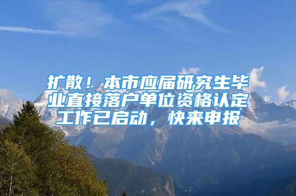 擴(kuò)散！本市應(yīng)屆研究生畢業(yè)直接落戶單位資格認(rèn)定工作已啟動(dòng)，快來申報(bào)