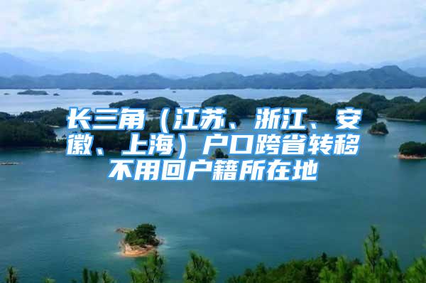 長三角（江蘇、浙江、安徽、上海）戶口跨省轉(zhuǎn)移不用回戶籍所在地