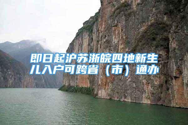 即日起滬蘇浙皖四地新生兒入戶可跨省（市）通辦