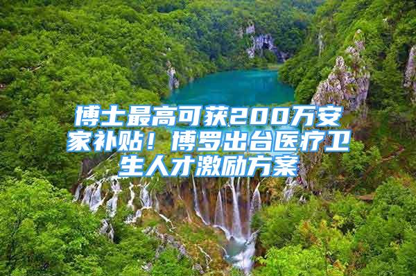 博士最高可獲200萬安家補(bǔ)貼！博羅出臺(tái)醫(yī)療衛(wèi)生人才激勵(lì)方案