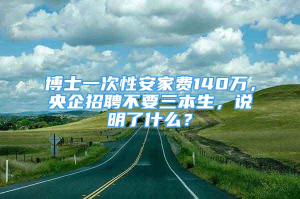 博士一次性安家費140萬，央企招聘不要三本生，說明了什么？