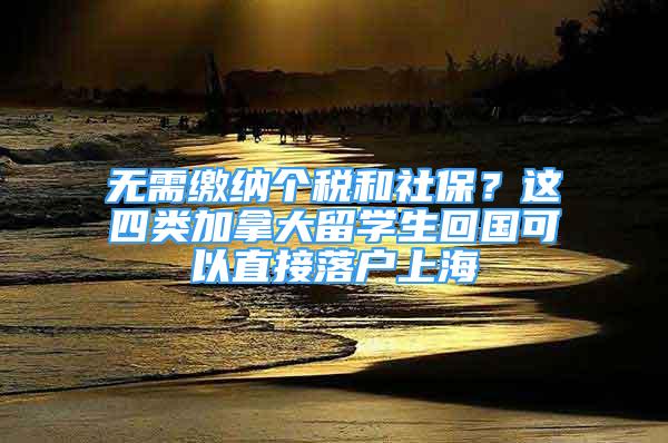 無需繳納個(gè)稅和社保？這四類加拿大留學(xué)生回國可以直接落戶上海