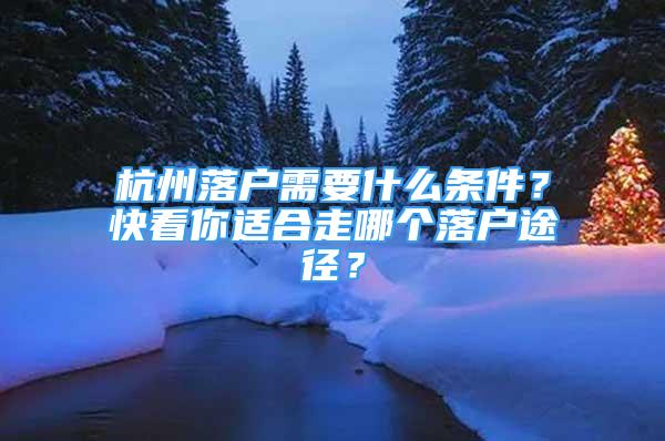 杭州落戶(hù)需要什么條件？快看你適合走哪個(gè)落戶(hù)途徑？