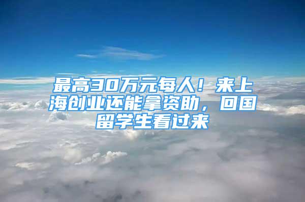 最高30萬元每人！來上海創(chuàng)業(yè)還能拿資助，回國留學(xué)生看過來