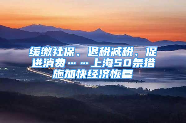 緩繳社保、退稅減稅、促進(jìn)消費(fèi)……上海50條措施加快經(jīng)濟(jì)恢復(fù)