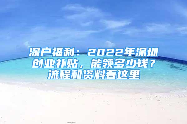 深戶福利：2022年深圳創(chuàng)業(yè)補(bǔ)貼，能領(lǐng)多少錢(qián)？流程和資料看這里