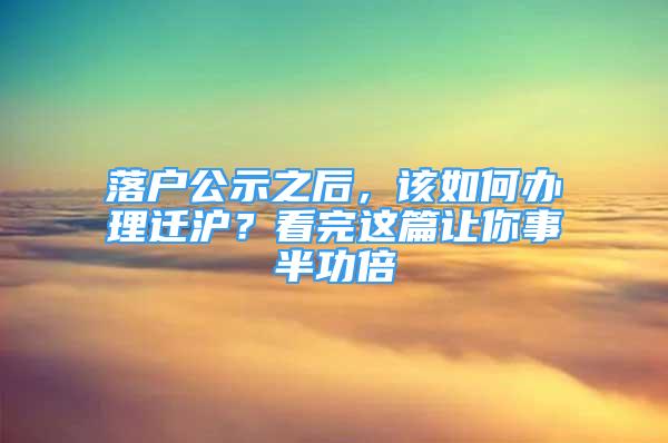 落戶公示之后，該如何辦理遷滬？看完這篇讓你事半功倍