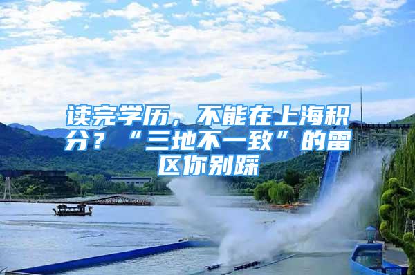 讀完學(xué)歷，不能在上海積分？“三地不一致”的雷區(qū)你別踩