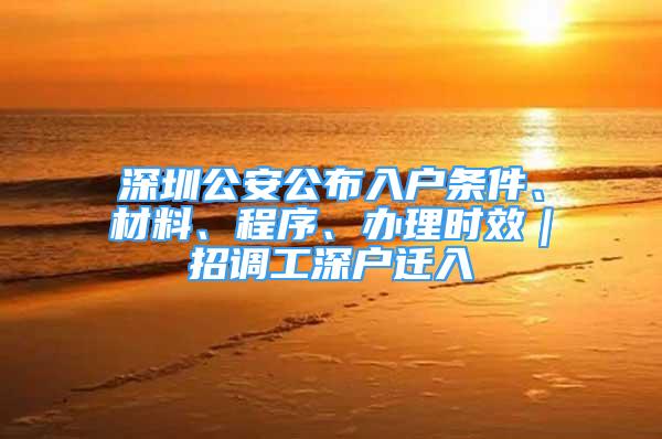 深圳公安公布入戶條件、材料、程序、辦理時效｜招調(diào)工深戶遷入