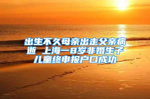 出生不久母親出走父親病逝 上海一8歲非婚生子兒童終申報戶口成功