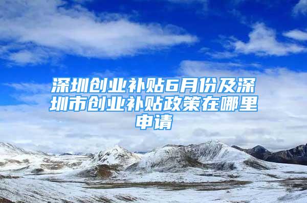 深圳創(chuàng)業(yè)補(bǔ)貼6月份及深圳市創(chuàng)業(yè)補(bǔ)貼政策在哪里申請