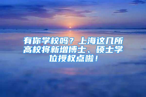 有你學(xué)校嗎？上海這幾所高校將新增博士、碩士學(xué)位授權(quán)點(diǎn)啦！