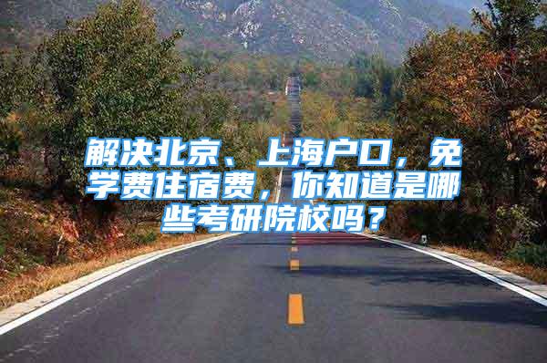 解決北京、上海戶口，免學費住宿費，你知道是哪些考研院校嗎？