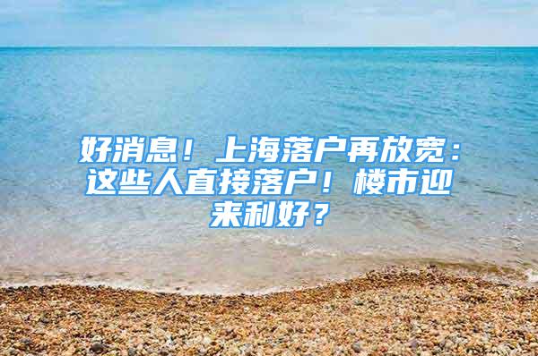 好消息！上海落戶再放寬：這些人直接落戶！樓市迎來利好？