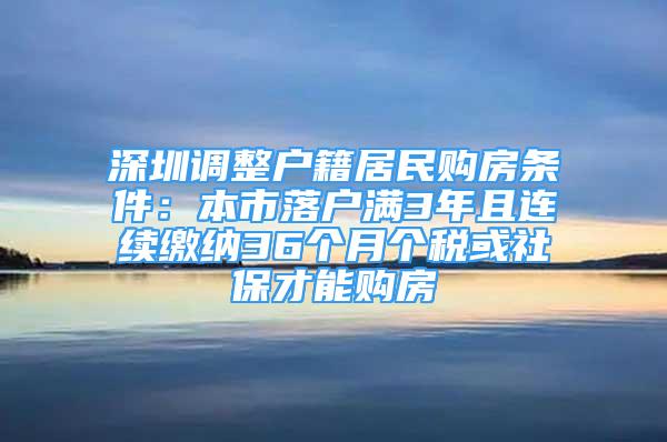 深圳調(diào)整戶籍居民購(gòu)房條件：本市落戶滿3年且連續(xù)繳納36個(gè)月個(gè)稅或社保才能購(gòu)房