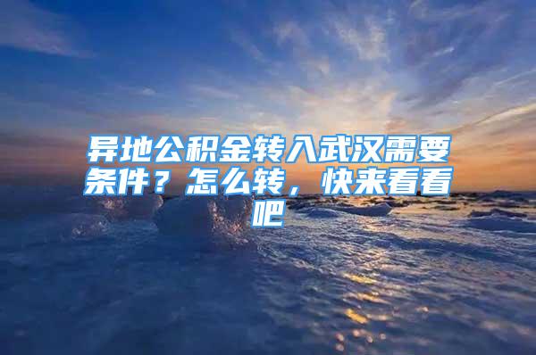 異地公積金轉(zhuǎn)入武漢需要條件？怎么轉(zhuǎn)，快來看看吧