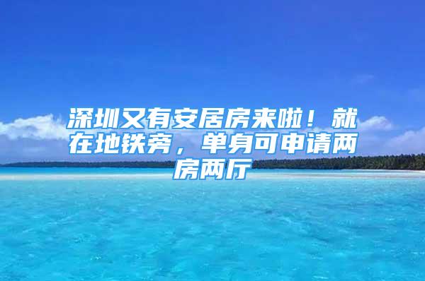 深圳又有安居房來(lái)啦！就在地鐵旁，單身可申請(qǐng)兩房?jī)蓮d