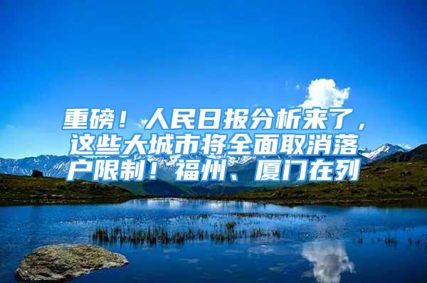 重磅！人民日?qǐng)?bào)分析來(lái)了，這些大城市將全面取消落戶限制！福州、廈門在列