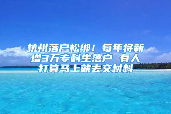 杭州落戶松綁！每年將新增3萬?？粕鋺?有人打算馬上就去交材料