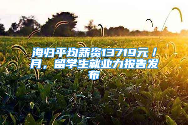 海歸平均薪資13719元／月，留學生就業(yè)力報告發(fā)布