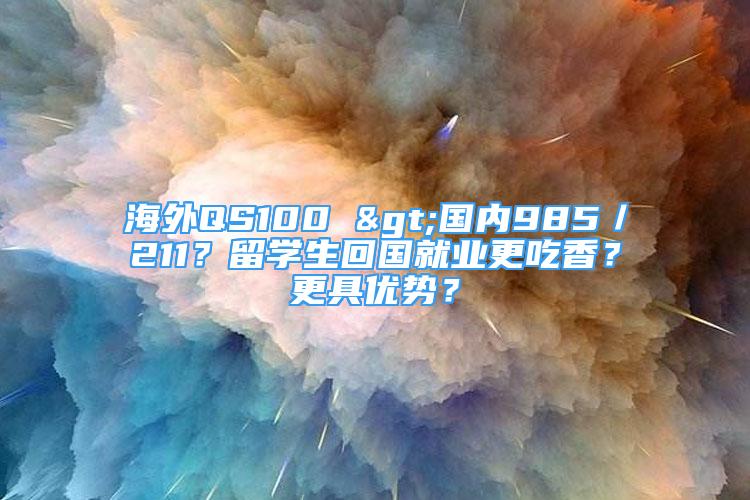 海外QS100 >國(guó)內(nèi)985／211？留學(xué)生回國(guó)就業(yè)更吃香？更具優(yōu)勢(shì)？