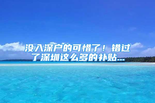 沒(méi)入深戶(hù)的可惜了！錯(cuò)過(guò)了深圳這么多的補(bǔ)貼...