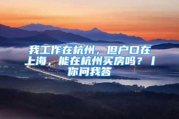 我工作在杭州，但戶口在上海，能在杭州買(mǎi)房嗎？丨你問(wèn)我答