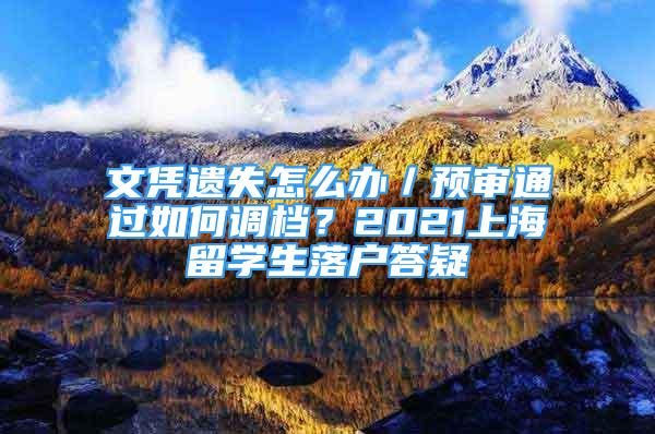 文憑遺失怎么辦／預(yù)審?fù)ㄟ^如何調(diào)檔？2021上海留學(xué)生落戶答疑