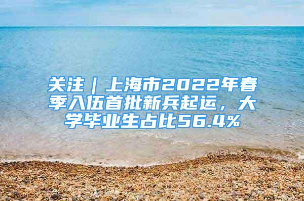 關(guān)注｜上海市2022年春季入伍首批新兵起運(yùn)，大學(xué)畢業(yè)生占比56.4%