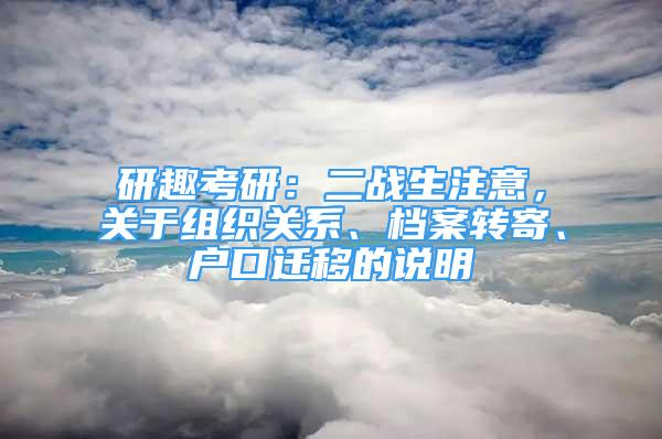 研趣考研：二戰(zhàn)生注意，關于組織關系、檔案轉寄、戶口遷移的說明