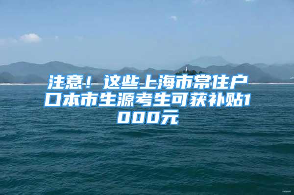 注意！這些上海市常住戶口本市生源考生可獲補(bǔ)貼1000元