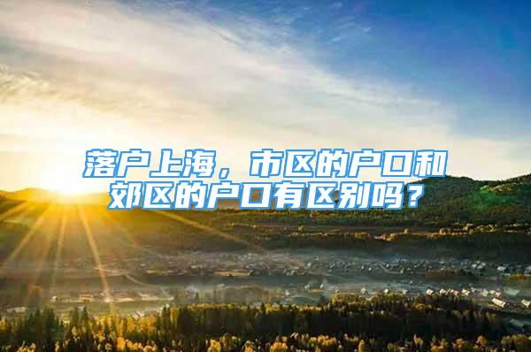 落戶上海，市區(qū)的戶口和郊區(qū)的戶口有區(qū)別嗎？