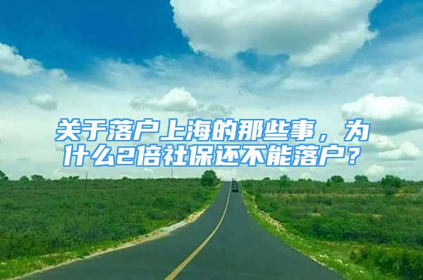 關(guān)于落戶上海的那些事，為什么2倍社保還不能落戶？