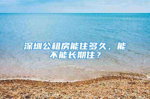 深圳公租房能住多久，能不能長期?。?/></p>
								<p style=