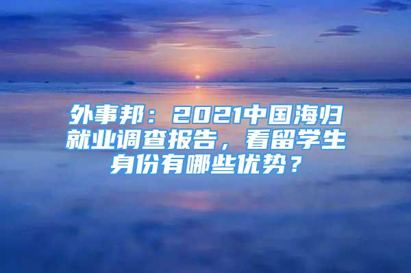 外事邦：2021中國(guó)海歸就業(yè)調(diào)查報(bào)告，看留學(xué)生身份有哪些優(yōu)勢(shì)？