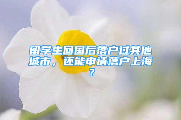 留學(xué)生回國(guó)后落戶過(guò)其他城市，還能申請(qǐng)落戶上海？