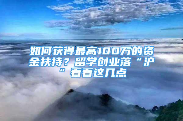 如何獲得最高100萬的資金扶持？留學(xué)創(chuàng)業(yè)落“滬”看看這幾點