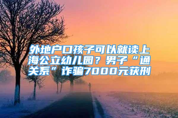 外地戶(hù)口孩子可以就讀上海公立幼兒園？男子“通關(guān)系”詐騙7000元獲刑