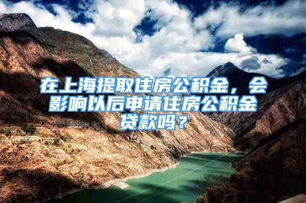 在上海提取住房公積金，會影響以后申請住房公積金貸款嗎？