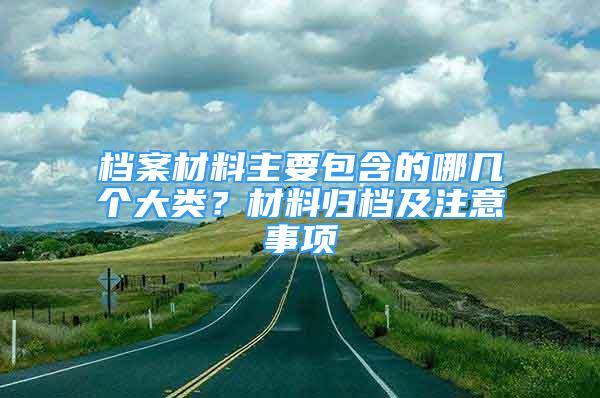 檔案材料主要包含的哪幾個大類？材料歸檔及注意事項