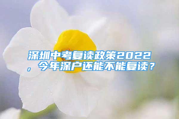 深圳中考復(fù)讀政策2022，今年深戶還能不能復(fù)讀？