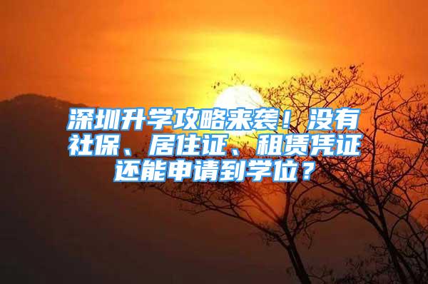 深圳升學攻略來襲！沒有社保、居住證、租賃憑證還能申請到學位？