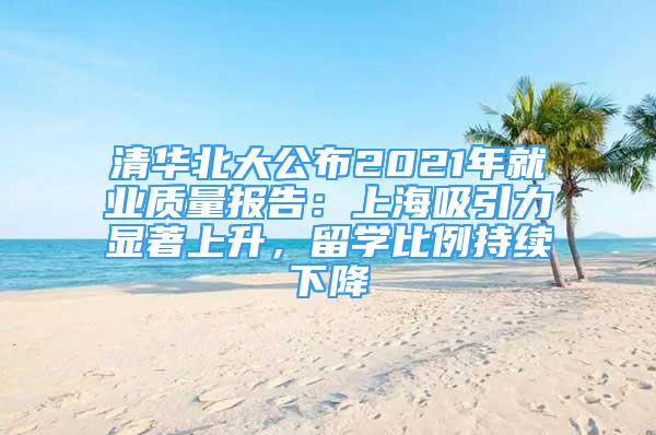 清華北大公布2021年就業(yè)質(zhì)量報(bào)告：上海吸引力顯著上升，留學(xué)比例持續(xù)下降