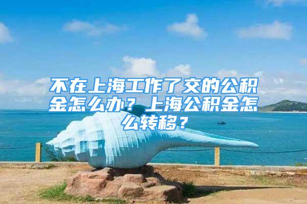 不在上海工作了交的公積金怎么辦？上海公積金怎么轉(zhuǎn)移？