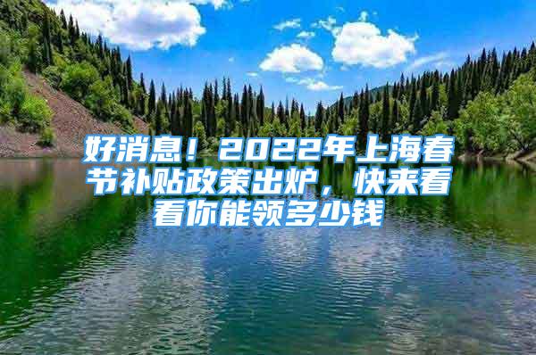 好消息！2022年上海春節(jié)補(bǔ)貼政策出爐，快來(lái)看看你能領(lǐng)多少錢(qián)