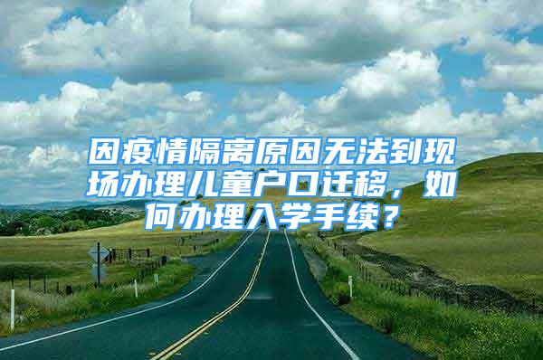 因疫情隔離原因無法到現(xiàn)場(chǎng)辦理兒童戶口遷移，如何辦理入學(xué)手續(xù)？